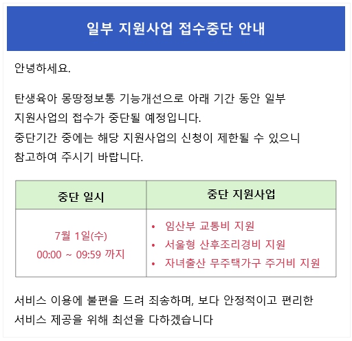 탄생육아 몽땅정보통 기능개선으로 아래 기간 동안 일부 
지원사업의 접수가 중단될 예정입니다.
중단기간 중에는 해당 지원사업의 신청이 제한될 수 있으니 
참고하여 주시기 바랍니다.