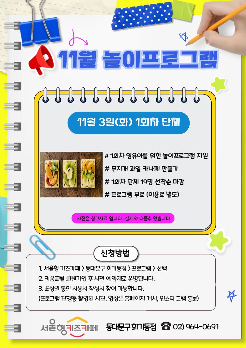 11월 놀이프로그램 11월3일(화)1회차 단체 #1회차 영유아를 위한 놀이프로그램 지원 #무지개 과일 카나페 만들기 #1회차 단체 19명 선착순 마감 #프로그램 무료(이용료 별도) 사진은 참고자료 입니다. 실제와 다를 수 있습니다. 신청방법 1.서울형 키즈카페 > 동대문구 회기동점> 프로그램> 선택 2.키움포털 회원가입 후 사전 예약제로 운영됩니다. 3. 초상권 동의 사용서 작성 시 참여 가능합니다. 서울형 키즈카페 동대문구 회기동점 02)964-0691