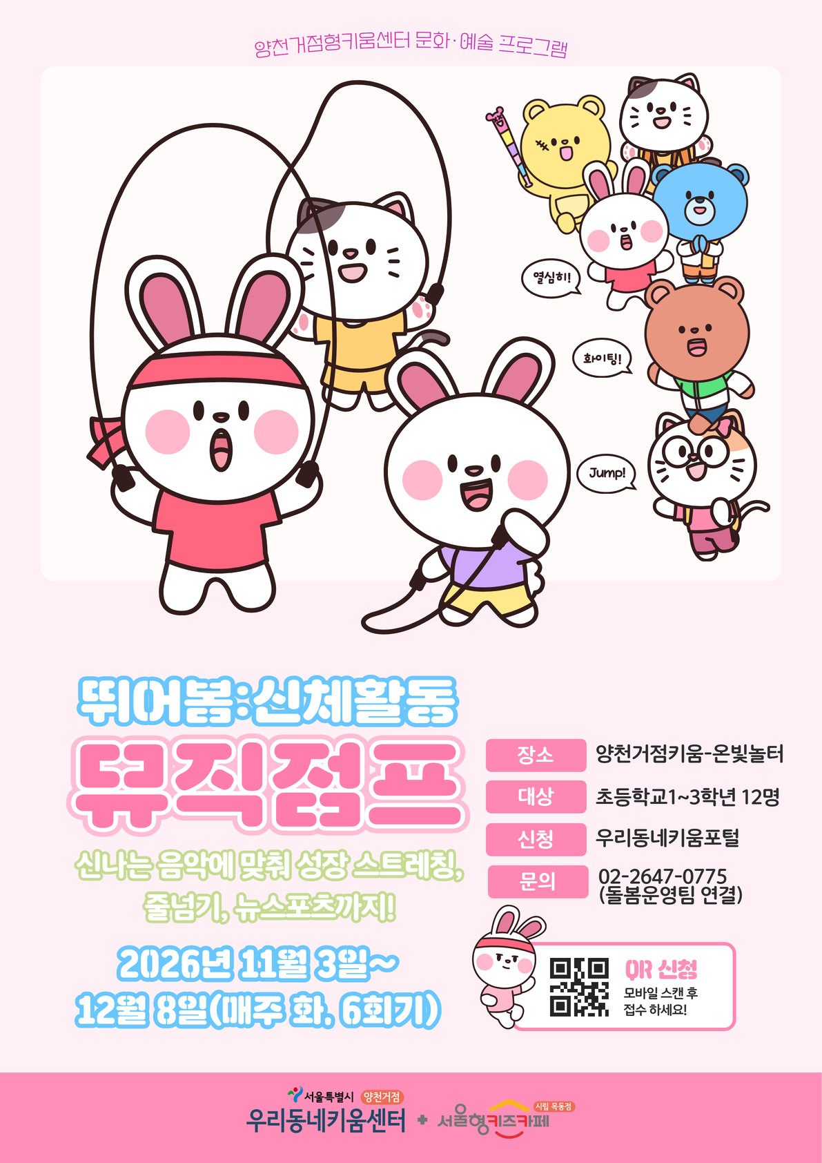 안녕하세요 양천거점형키움센터 돌봄운영팀입니다.  초등학교1~3학년 대상 신체활동 <뛰어봄 : 리듬점프>을 11월 3일(화)부터 진행합니다.      1. 대상: 초등학교 1~3학년 12명  2. 기간:？ 2026년 11월 3일 부터 12월 8일 매주 화요일 오후 4시~5시 30분(6회기)  3. 내용:？ 성장스트레칭, 줄넘기, 뉴스포츠  4. 장소:？ 양천거점형키움센터 온빛놀터(강당)  5. 문의 및 대기신청: 070-4102-3632(돌봄운영팀 연결)    *난이도？설정을 위해 초등학교 저학년(1~3학년)을 대상으로 모집하오니 양해바라며, 4회기？모두 참석 가능한 아동만 신청해주시기 바랍니다.  * 최소 참여인원(7명) 미달 시 폐강될 수 있습니다.  * 승인 완료 후 당일, 전일 취소 및 사전 연락 없이 불참하는 경우 향후 프로그램 참여에 제약이 있을 수 있습니다. 책임감 있는 신청 부탁드립니다.  * 프로그램 특성상 사진촬영이 필수입니다. 초상권 비동의시 자동 취소됨을 알려드립니다.
