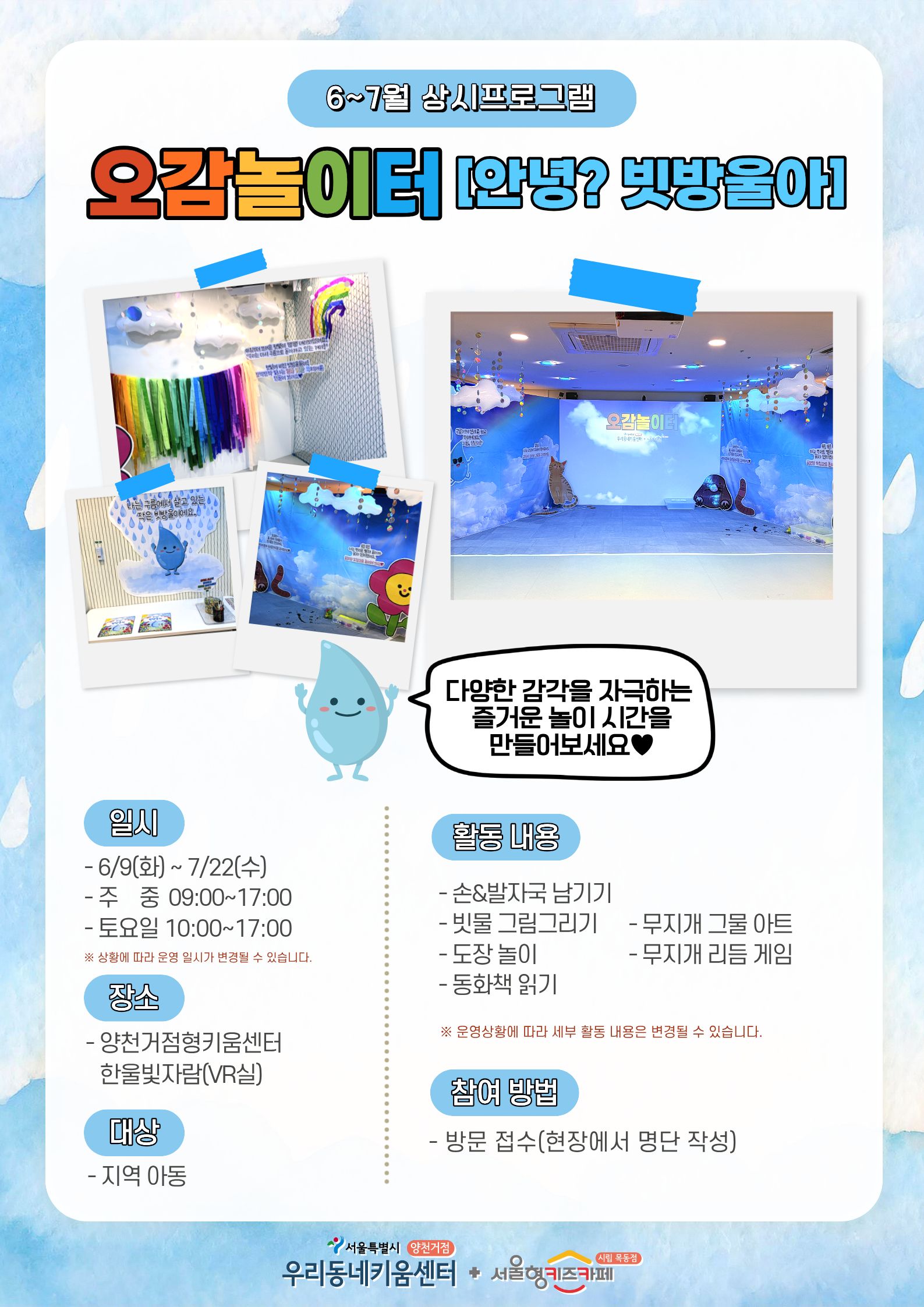◎ 일자?: 6/9(화) ~ 7/22(수) ◎ 시간 : 주중 09:00~17:00 / 토요일 10:00~17:00 ◎ 장소 : 양천거점형키움센터 한울빛자람(VR실) ◎ 대상 : 지역 아동 ◎ 활동?: 손과 발자국 남기기, 빗물 그림그리기, 도장놀이, 동화책 읽기, 무지개 그물 아트 등 ◎ 참여방법?: 방문접수(현장에서 명단 작성)