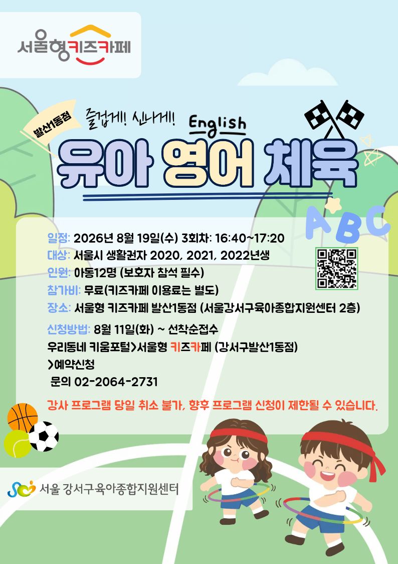 서울형키즈카페발사1동점즐겁게!신나게!유아영어체육일정:2026년5월20일(수)3회차:16:40~17:20대상:서울시생활권자2020,2021,2022년생인원:아동12명(보호자참석필수)참가비:무료(키즈카페이용료는별도)장소:서울형키즈카페발산1동점(서울강서구육아종합지원센터2층)신청방법:5월12일(화)~선착순접수우리동네키움포털>서울형키즈카페(강서구발산1동점)>예약신청문의02-2064-2731서울강서구육아종합지원센터