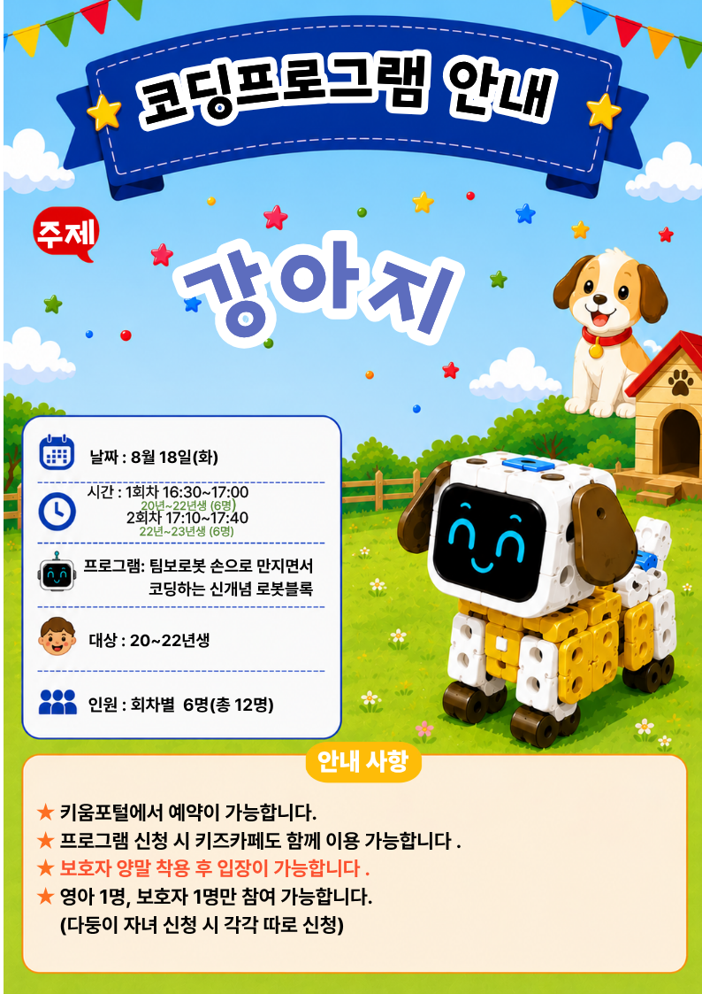 날짜 : 8월 18일(화)시간 : 1회차 16:30~17:00? ? ? ? ? ? 20년~22년생 (6명) ? ? ? ? ? 2회차 17:10~17:40? ? ? ? ? ?22년~23년생 (6명)프로그램: 팀보로봇 손으로 만지면서? ? ? ? ? ? ? ? ? 코딩하는 신개념 로봇블록대상 : 20~22년생인원 : 회차별? 6명(총 12명)