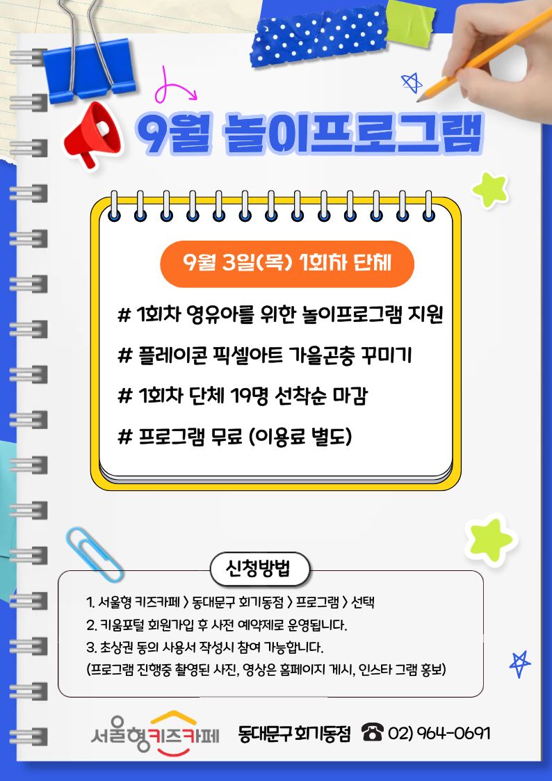 9월 놀이프로그램 9월3일(목) 1회차 단체 # 1회차 영유아를 위한 놀이프로그램 지원 # 플레이콘 픽셀아트 가을곤충 꾸미기 #1회차 단체 19명 선착순 마감 # 프로그 램 무료(이용료 별도) 신청방법 1. 서울형 키즈카페>동대문구 회기동점> 프로그램>선택 2. 키움포털 회원가입 후 사전 예약제로 운영됩니다. 3. 초상권 동의 사용서 작성 시 참여 가능합니다. (프로그램 진행중 촬영된 사진, 영상은 홈페이지 게시, 인스타 그램 홍보) 서울형 키즈카페 동대문구 회기동점 02)964-0691