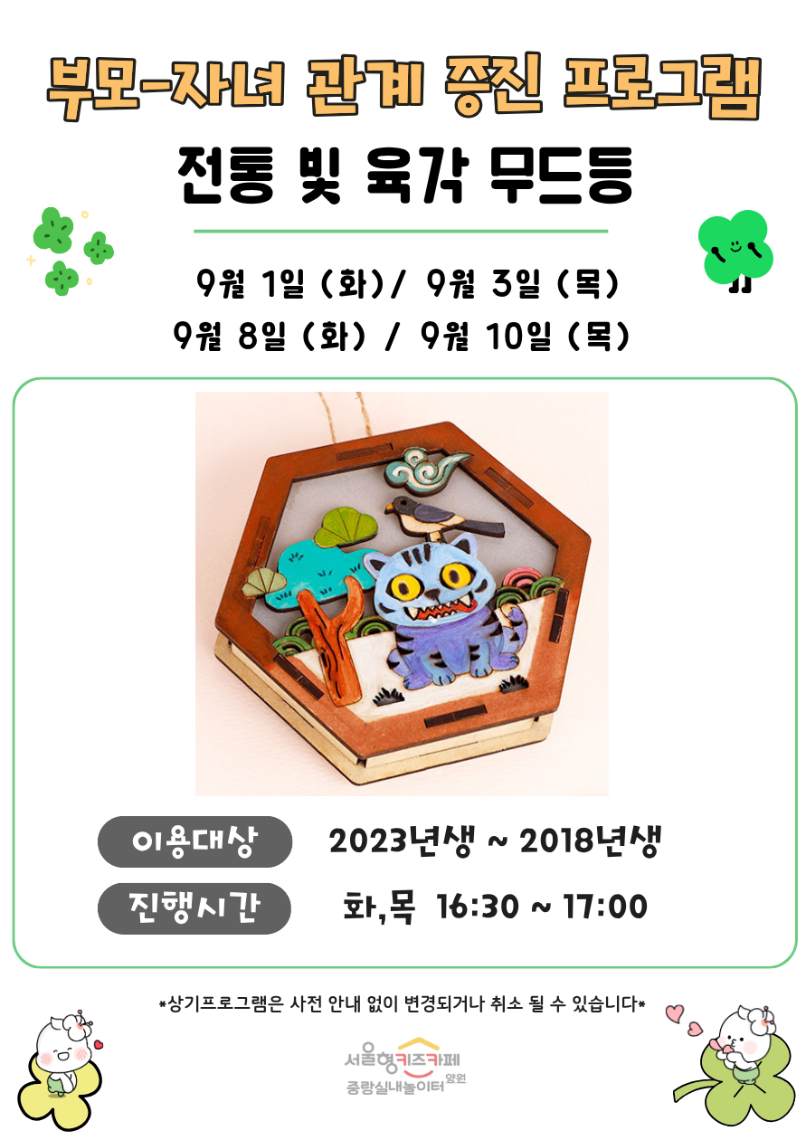 부모 자녀 관계증진 프로그램 전통 빛 육각 무드등 9월 1일 화 9월 3일 목 9월 8일 화 9월 10일 목 이용대상 3회차 입장 아동중 희망하는 아동 2023년생 2018년생 8명 진행시간 화 목 16시 30분 17시 상기프로그램은 사전 안내 없이 변경되거나 취소될 수 있습니다 서울형키즈카페 중랑실내놀이터 양원