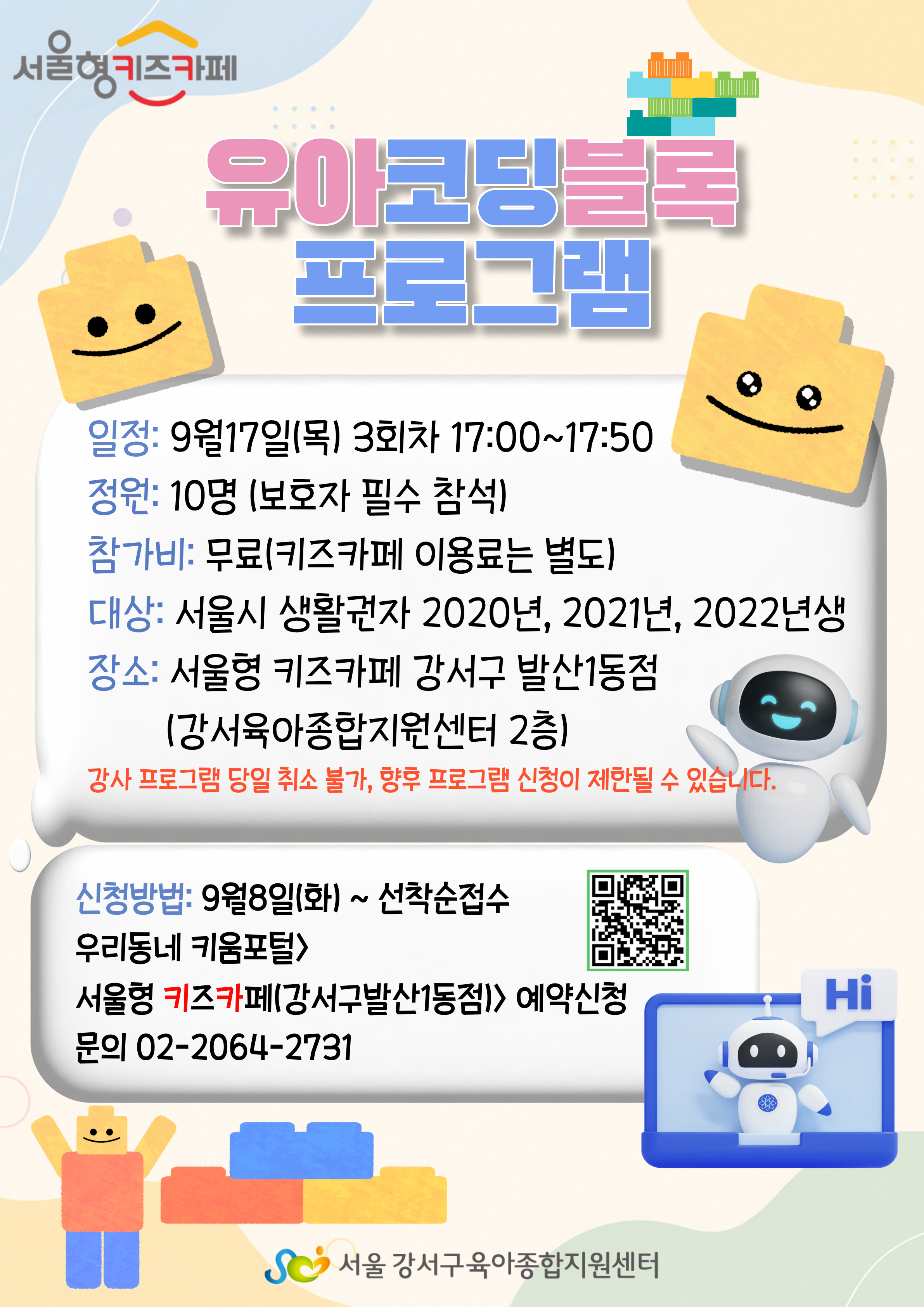 유아코딩블록프로그램9월17일목요일3회차17시부터17시50분까지정원10명보호자필수참석참가비무료키즈카페이용료는별도대상서울시생활권자202년2021년2022년생장소서울형키즈카페강서구발산1동점강서육아종합지원센터2층강사프로그램당일취소불가향후프로그램신청이제한될수있습니다신청방법9월8일화요일부터선착순접수우리동네키움포털에서서울형키즈카페강서구발산1동점에서예약신청문의0220642731