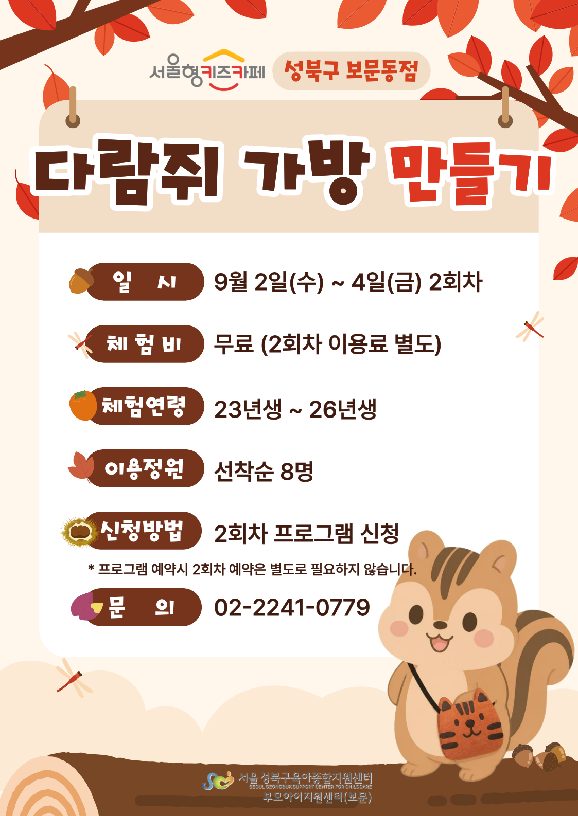다람쥐가방만들기 일시 9월2일(수)~4일(금) 2회차 체험비 무료(2회차이용료별도) 체험연령 23년생~26년생 이용정원 선착순8명 신청방법 2회차프로그램신청(프로그램 예약시 2회차 예약은 별도로 필요하지 않습니다.) 문의 02-2241-0779