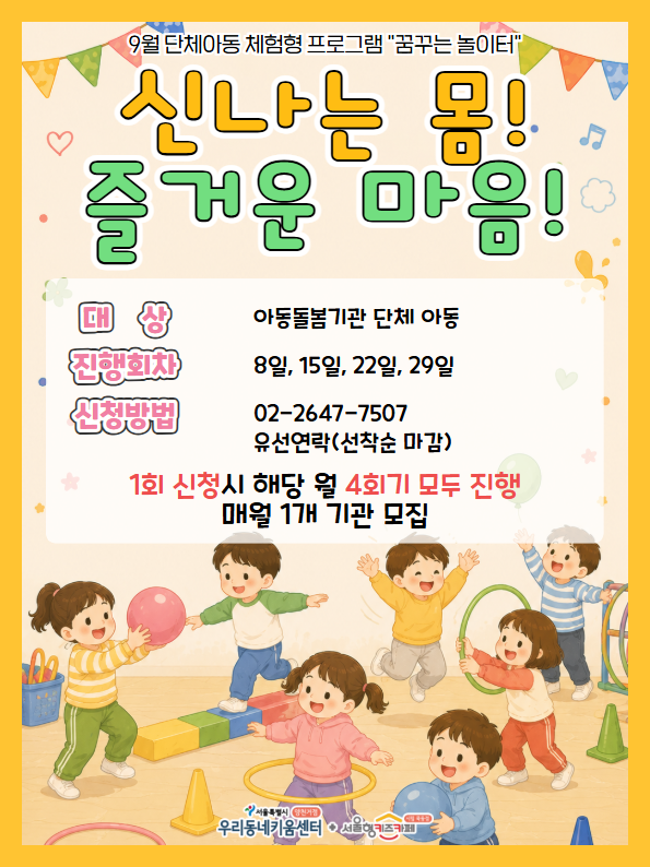 9월 단체아동 체험형 프로그램 꿈꾸는 놀이터 신나는 몸 즐거운 마음 대상 아동돌봄기관 단체 아동 진행회차 8일 15일 22일 29일 신청방법 02 2647 7507 유선연락 선착순마감 1회 신청시 해당 월 4회기 모두 진행 매월 1개 기관 모집