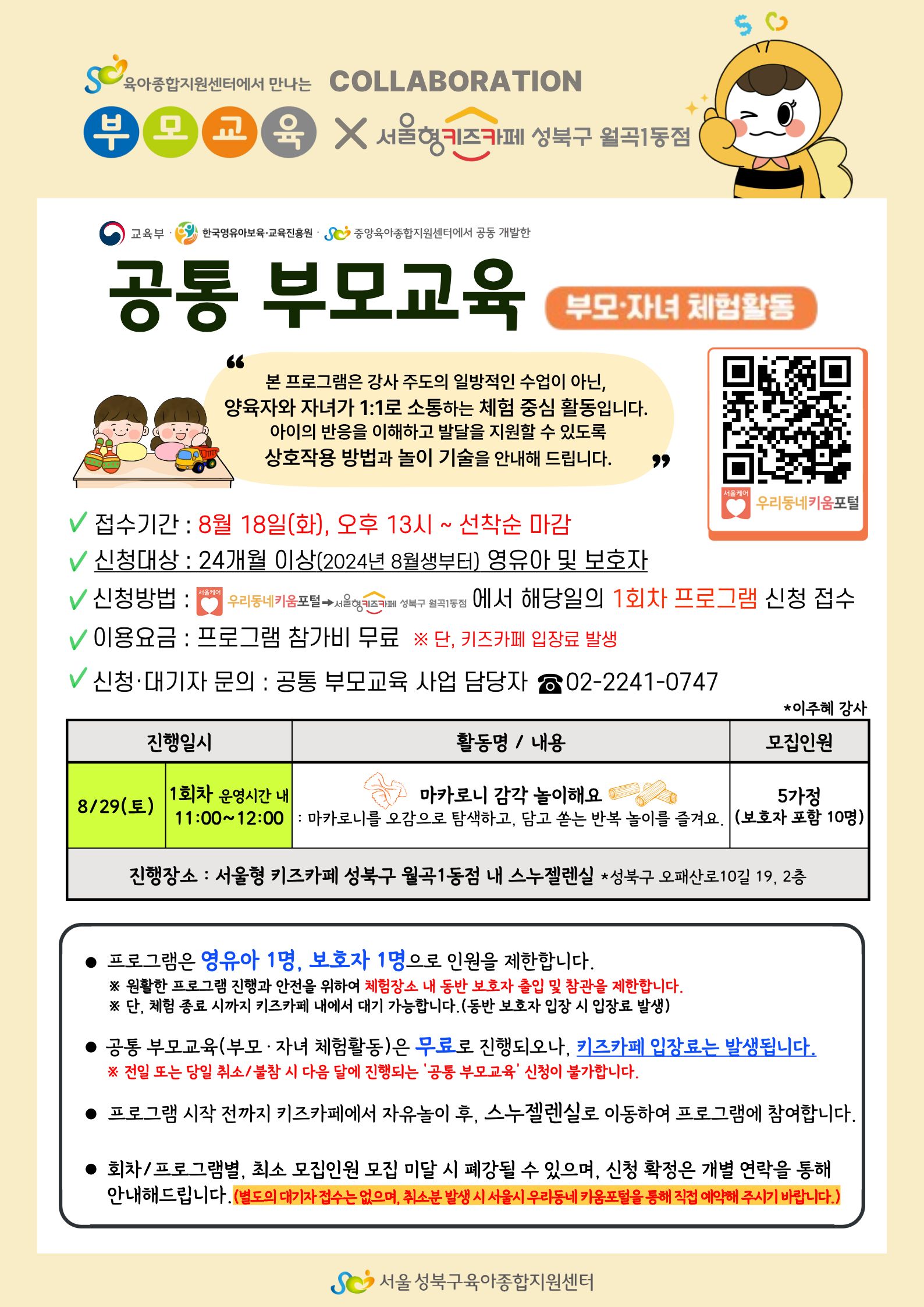 공통부모교육 부모자녀체험활동 마카로니 감각놀이해요. 접수기간 8월 18일(화) 13시~선착순 마감, 신청대상 24개월 이상 영유아 선착순 5가정, 프로그램참가비 무료, 단 키즈카페 입장료 발생 프로그램 진행일시 8월 29일(토) 11~12시 신청문의 02-2241-0747