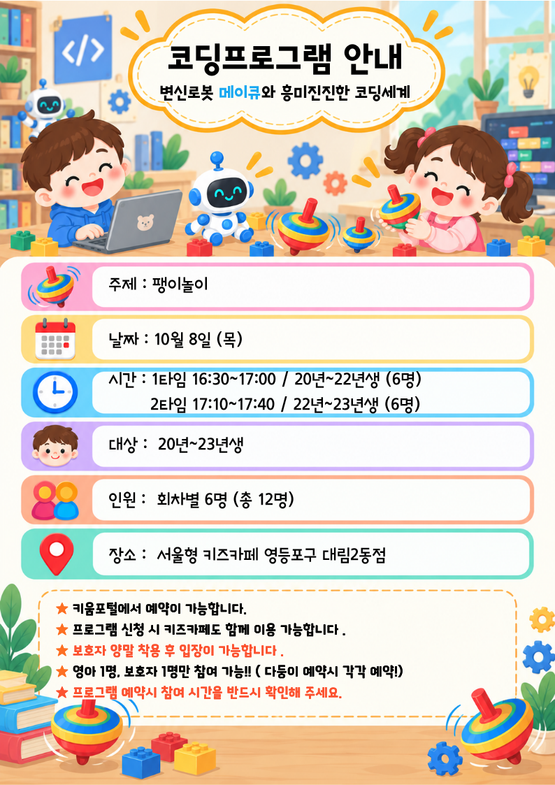 주제 : 팽이놀이날짜 : 10월 8일 (목)시간 : 1타임 16:30~17:00 / 20년~22년생 (6명)？ ？ ？ ？ ？ 2타임 17:10~17:40 / 22년~23년생 (6명)대상 :？ 20년~23년생？인원 :？ 회차별 6명 (총 12명)장소 :？ 서울형 키즈카페 영등포구 대림2동점