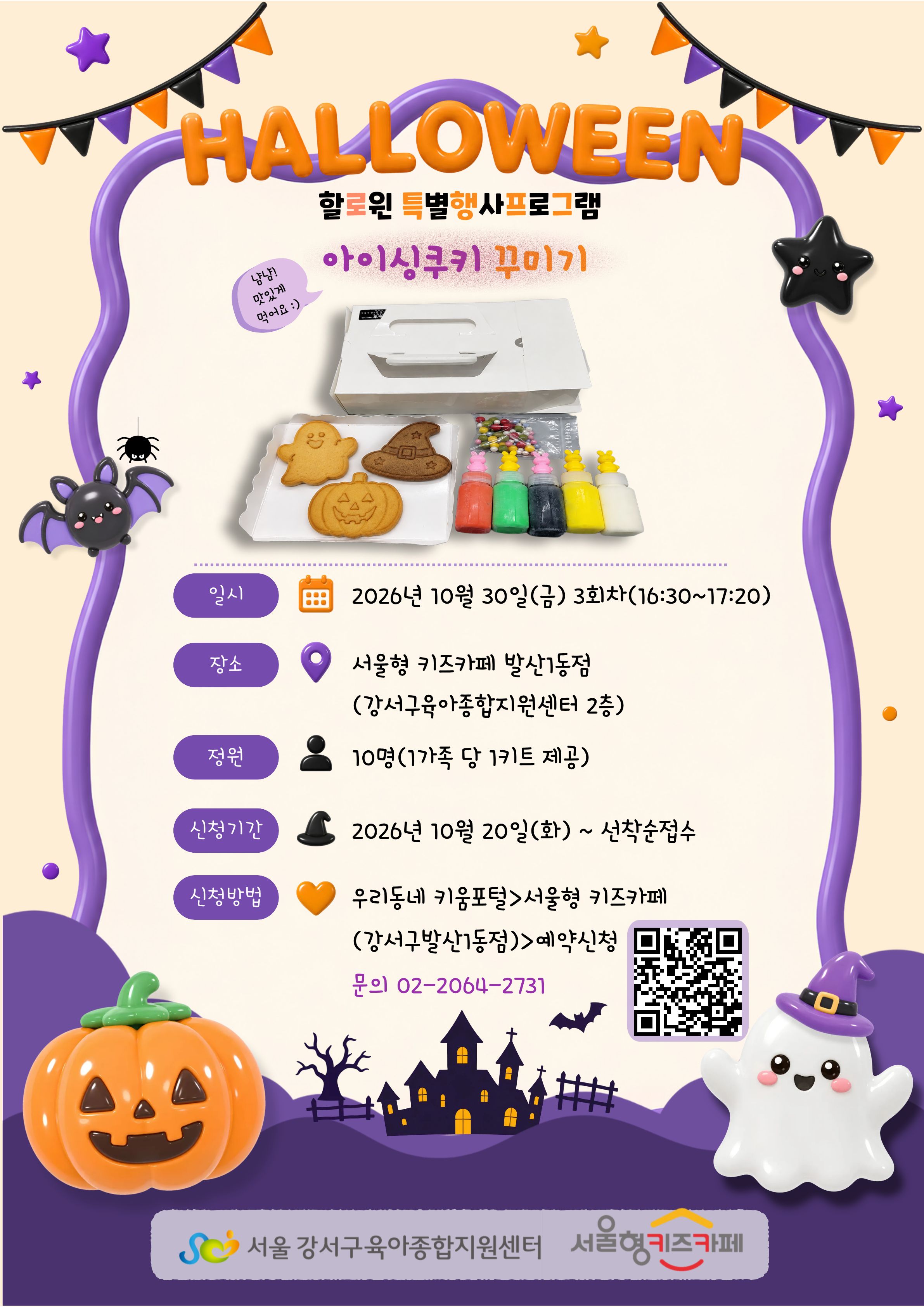 할로윈특별행사프로그램아이싱쿠키꾸미기냠냠맛있게먹어요일시2026년10월30일금요일3회차16:30~17:20장소서울형키즈카페발산1동점강서구육아종합지원센터2층정원10명1가족당1키트제공신청기간2026년10월20일화요일부터선착순접수신청방법우리동네키움포털서울형키즈카페강서구발산1동점예약신청문의02-2064-2731서울강서구육아종합지원센터서울형키즈카페