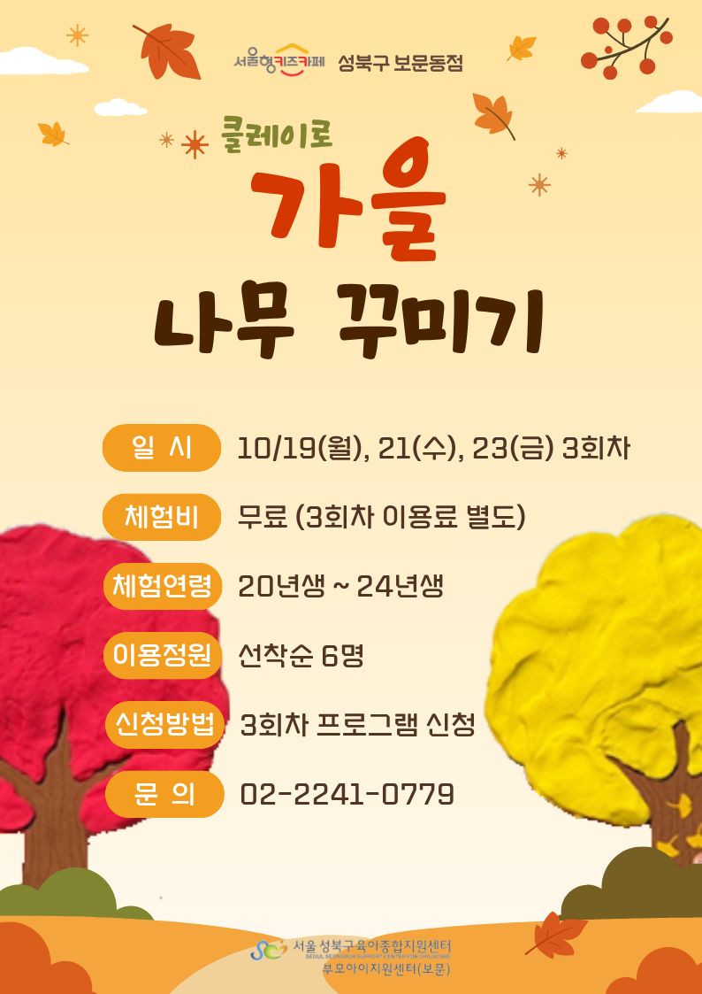 클레이로 가을나무 꾸미기 일시 10월19일(월),21일(수),23일(금) 3회차 체험비 무료(3회차이용료별도) 체험연령 20~24년생 이용정원 선착순 6명 신청방법 3회차프로그램신청 문의 02-2241-0779