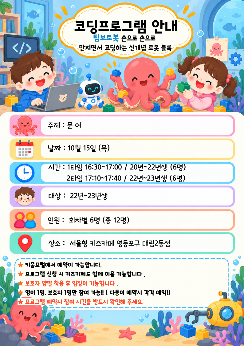 주제 : 문 어날짜 : 10월 15일 (목)시간 : 1타임 16:30~17:00 / 20년~22년생 (6명)? ? ? ? ? 2타임 17:10~17:40 / 22년~23년생 (6명)대상 :? 22년~23년생?인원 :? 회차별 6명 (총 12명)장소 :? 서울형 키즈카페 영등포구 대림2동점