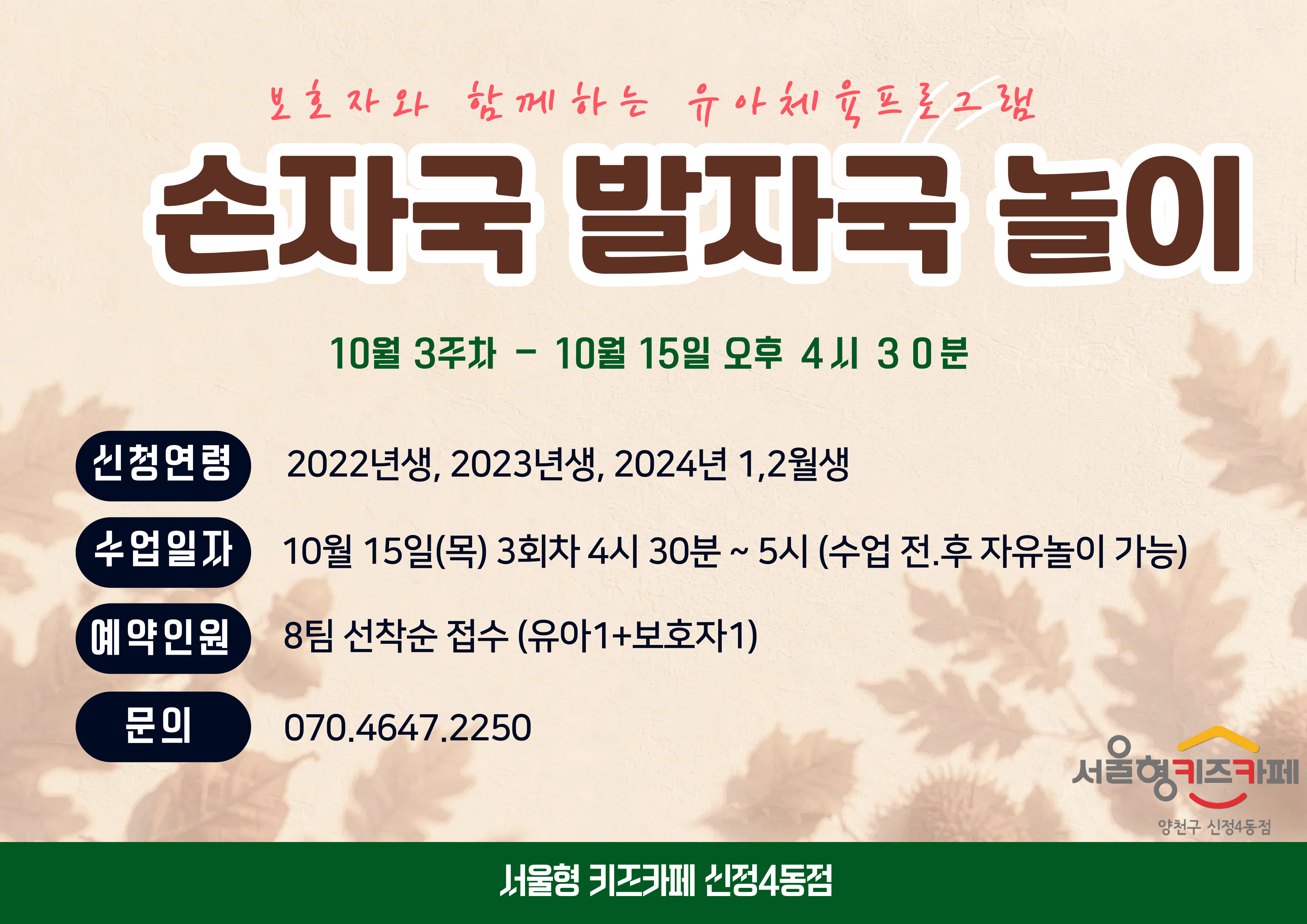 ▶ 신청방법 우리동네키움포털 서울형 키즈카페 양천구 신정4동 예약페이지에서 프로그램 진행 회차 선택하여 직접 예약 예) 10월 15일 이용일 예약( 10월 6일 3시부터 예약가능) * 체험일시 : 10월 15일 목요일 3회차 , * 예약인원 : 8팀 (유아1 + 보호자1), * 신청연령 : 2024년 1.2월 , 2023년, 2022년 * 체험시간 : 16시 30분~ 17시 00분 이용 관련 문의사항이 있을 경우 070-4647-2250으로 연락주시면 안내드리도록 하겠습니다.